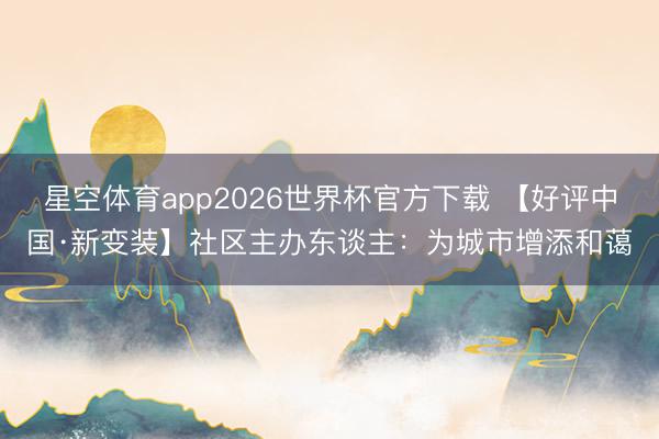 星空体育app2026世界杯官方下载 【好评中国·新变装】社区主办东谈主：为城市增添和蔼