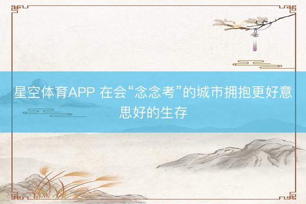 星空体育APP 在会“念念考”的城市拥抱更好意思好的生存