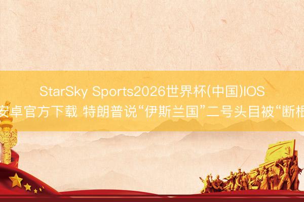 StarSky Sports2026世界杯(中国)IOS/安卓官方下载 特朗普说“伊斯兰国”二号头目被“断根”