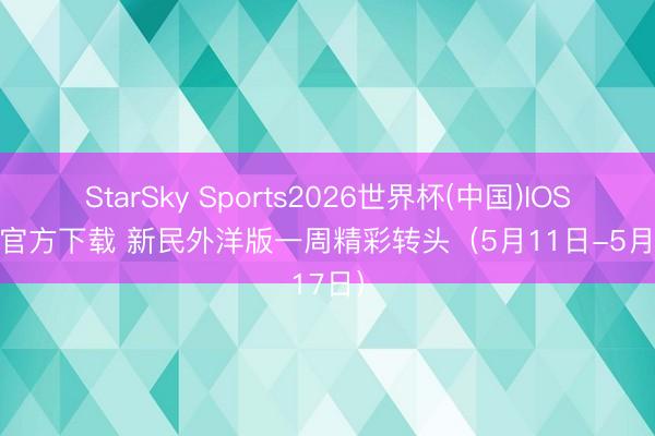 StarSky Sports2026世界杯(中国)IOS/安卓官方下载 新民外洋版一周精彩转头（5月11日-5月17日）
