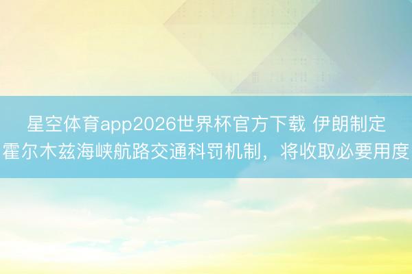 星空体育app2026世界杯官方下载 伊朗制定霍尔木兹海峡航路交通科罚机制,将收取必要用度