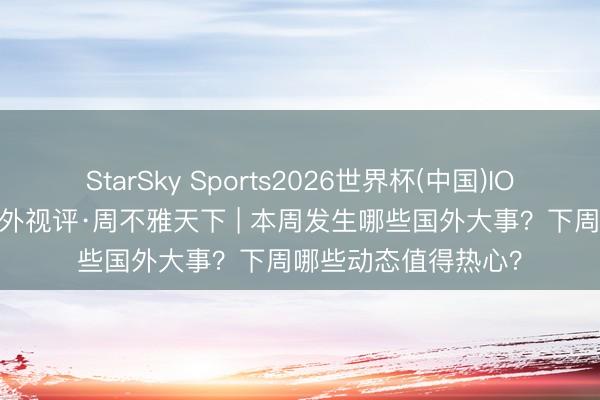 StarSky Sports2026世界杯(中国)IOS/安卓官方下载 国外视评·周不雅天下 | 本周发生哪些国外大事？下周哪些动态值得热心？