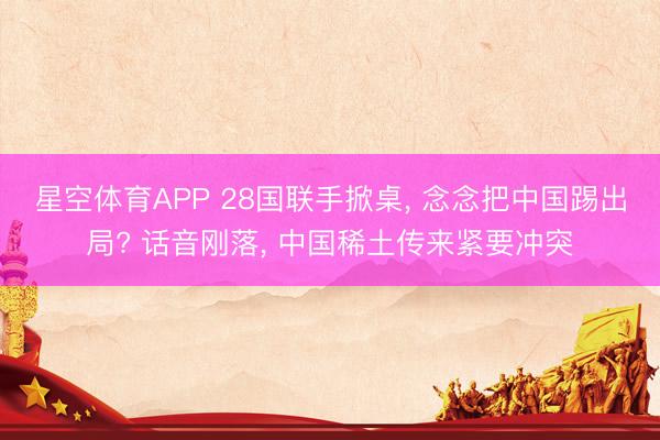 星空体育APP 28国联手掀桌， 念念把中国踢出局? 话音刚落， 中国稀土传来紧要冲突