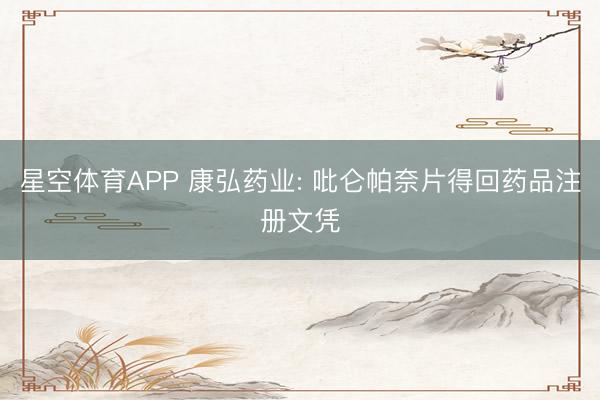 星空体育APP 康弘药业: 吡仑帕奈片得回药品注册文凭