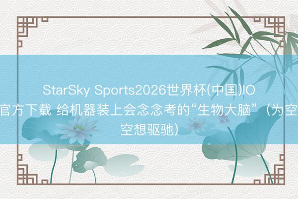 StarSky Sports2026世界杯(中国)IOS/安卓官方下载 给机器装上会念念考的“生物大脑”（为空想驱驰）