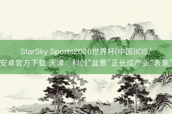 StarSky Sports2026世界杯(中国)IOS/安卓官方下载 天津:科创“盆景”正长成产业“表象”