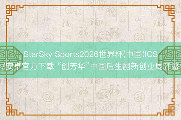 StarSky Sports2026世界杯(中国)IOS/安卓官方下载 “创芳华”中国后生翻新创业周开幕