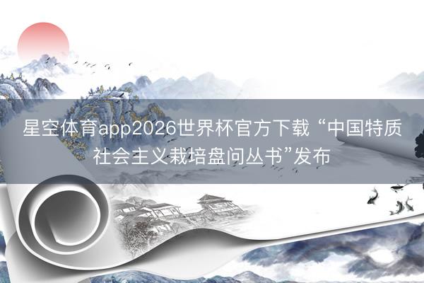 星空体育app2026世界杯官方下载 “中国特质社会主义栽培盘问丛书”发布