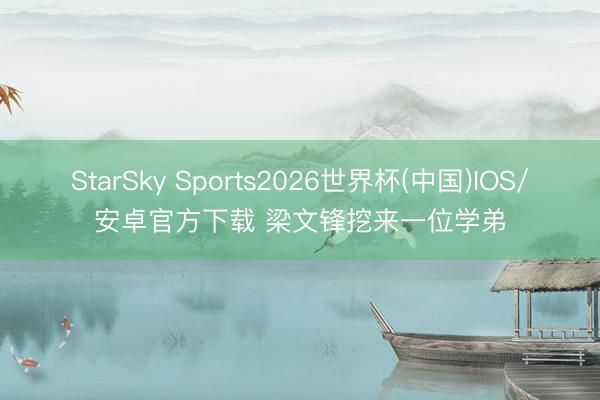 StarSky Sports2026世界杯(中国)IOS/安卓官方下载 梁文锋挖来一位学弟