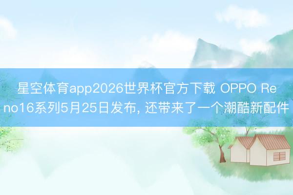 星空体育app2026世界杯官方下载 OPPO Reno16系列5月25日发布， 还带来了一个潮酷新配件