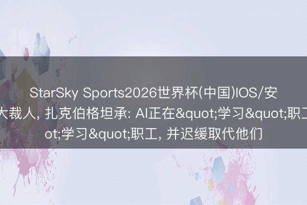 StarSky Sports2026世界杯(中国)IOS/安卓官方下载 Meta大裁人， 扎克伯格坦承: AI正在"学习"职工， 并迟缓取代他们
