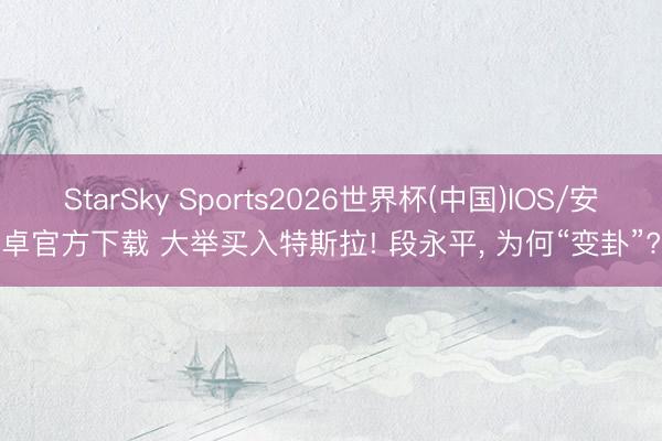 StarSky Sports2026世界杯(中国)IOS/安卓官方下载 大举买入特斯拉! 段永平， 为何“变卦”?