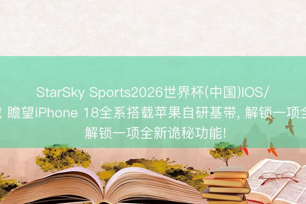 StarSky Sports2026世界杯(中国)IOS/安卓官方下载 瞻望iPhone 18全系搭载苹果自研基带， 解锁一项全新诡秘功能!