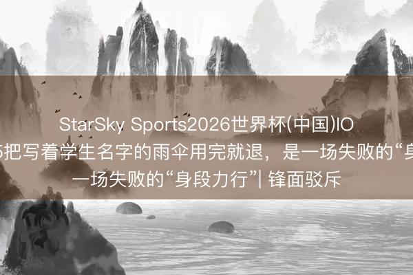 StarSky Sports2026世界杯(中国)IOS/安卓官方下载 45把写着学生名字的雨伞用完就退,是一场失败的“身段力行”| 锋面驳斥