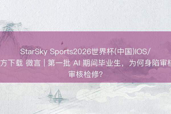 StarSky Sports2026世界杯(中国)IOS/安卓官方下载 微言 | 第一批 AI 期间毕业生，为何身陷审核检修？