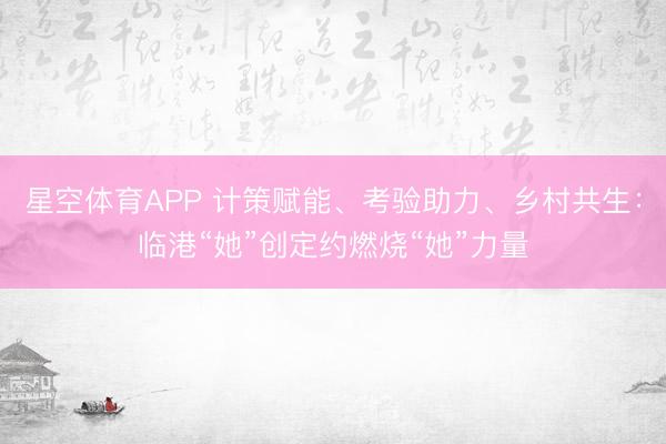 星空体育APP 计策赋能、考验助力、乡村共生：临港“她”创定约燃烧“她”力量