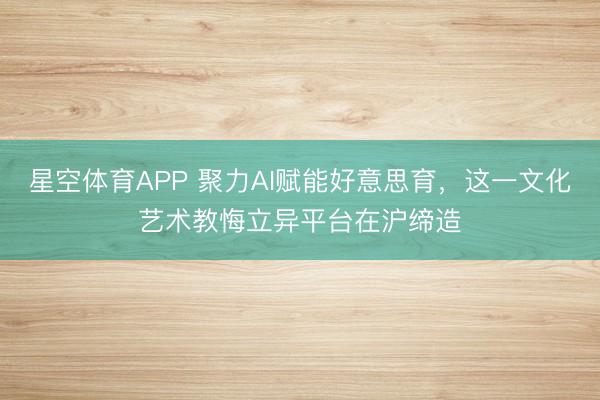 星空体育APP 聚力AI赋能好意思育，这一文化艺术教悔立异平台在沪缔造