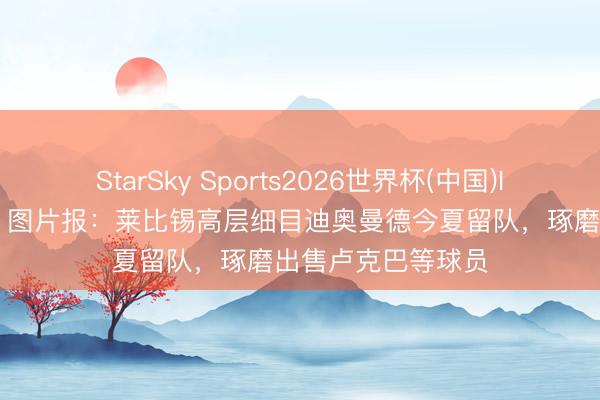 StarSky Sports2026世界杯(中国)IOS/安卓官方下载 图片报：莱比锡高层细目迪奥曼德今夏留队，琢磨出售卢克巴等球员