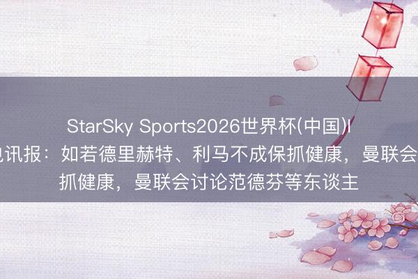 StarSky Sports2026世界杯(中国)IOS/安卓官方下载 电讯报：如若德里赫特、利马不成保抓健康，曼联会讨论范德芬等东谈主