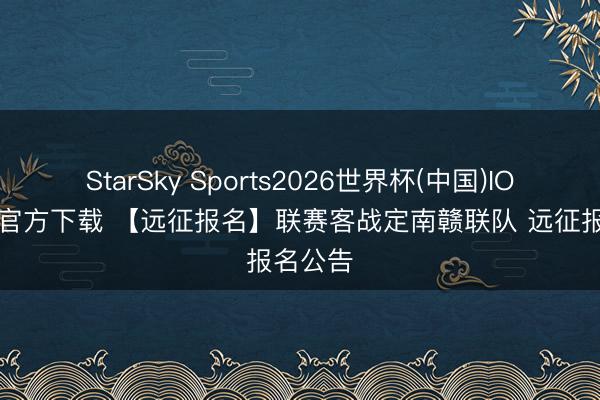 StarSky Sports2026世界杯(中国)IOS/安卓官方下载 【远征报名】联赛客战定南赣联队 远征报名公告