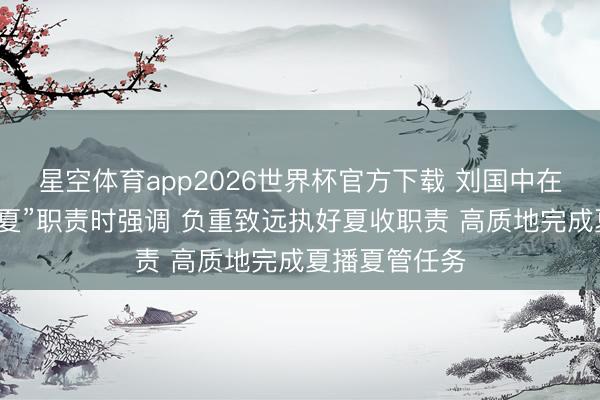 星空体育app2026世界杯官方下载 刘国中在安排部署“三夏”职责时强调 负重致远执好夏收职责 高质地完成夏播夏管任务