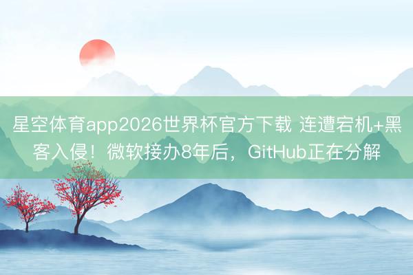 星空体育app2026世界杯官方下载 连遭宕机+黑客入侵！微软接办8年后，GitHub正在分解