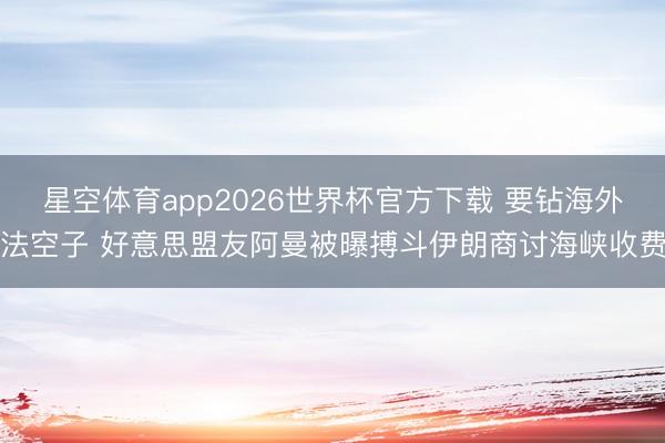 星空体育app2026世界杯官方下载 要钻海外法空子 好意思盟友阿曼被曝搏斗伊朗商讨海峡收费