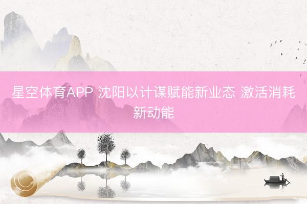 星空体育APP 沈阳以计谋赋能新业态 激活消耗新动能
