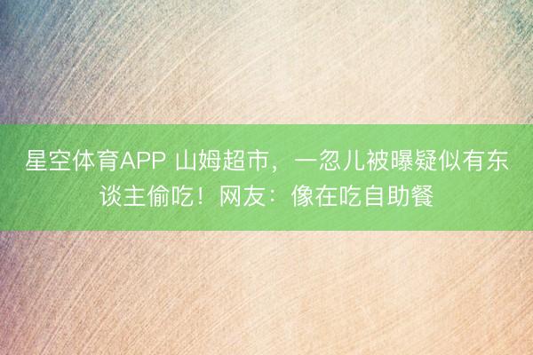 星空体育APP 山姆超市，一忽儿被曝疑似有东谈主偷吃！网友：像在吃自助餐
