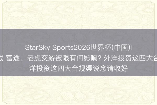 StarSky Sports2026世界杯(中国)IOS/安卓官方下载 富途、老虎交游被限有何影响? 外洋投资这四大合规渠说念请收好