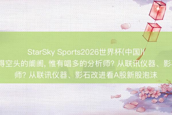StarSky Sports2026世界杯(中国)IOS/安卓官方下载 莫得空头的阛阓， 惟有唱多的分析师? 从联讯仪器、影石改进看A股新股泡沫