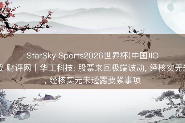 StarSky Sports2026世界杯(中国)IOS/安卓官方下载 财评网丨华工科技: 股票来回极端波动， 经核实无未透露要紧事项