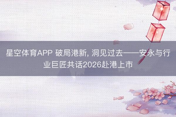 星空体育APP 破局港新， 洞见过去——安永与行业巨匠共话2026赴港上市