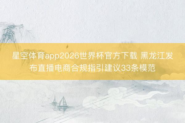 星空体育app2026世界杯官方下载 黑龙江发布直播电商合规指引建议33条模范