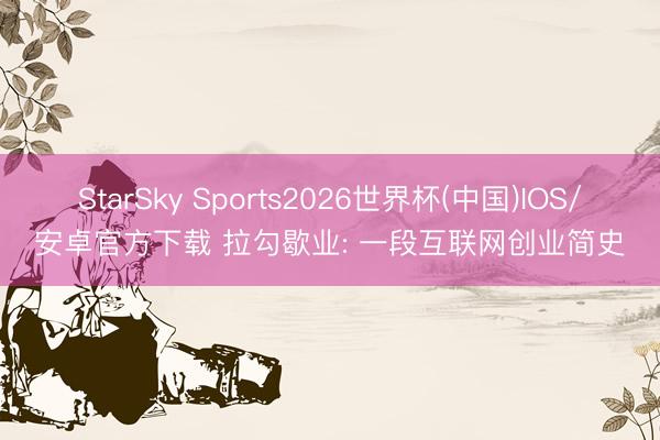 StarSky Sports2026世界杯(中国)IOS/安卓官方下载 拉勾歇业: 一段互联网创业简史