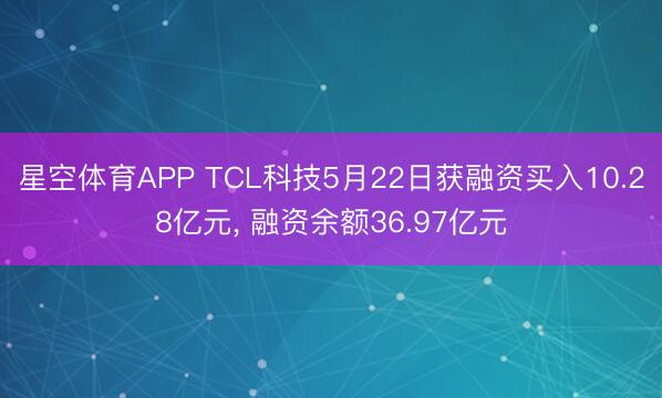 星空体育APP TCL科技5月22日获融资买入10.28亿元， 融资余额36.97亿元