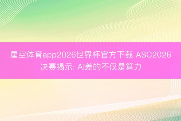 星空体育app2026世界杯官方下载 ASC2026决赛揭示: AI差的不仅是算力
