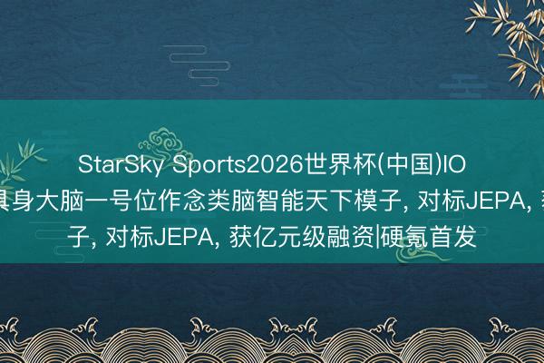 StarSky Sports2026世界杯(中国)IOS/安卓官方下载 华为具身大脑一号位作念类脑智能天下模子， 对标JEPA， 获亿元级融资|硬氪首发