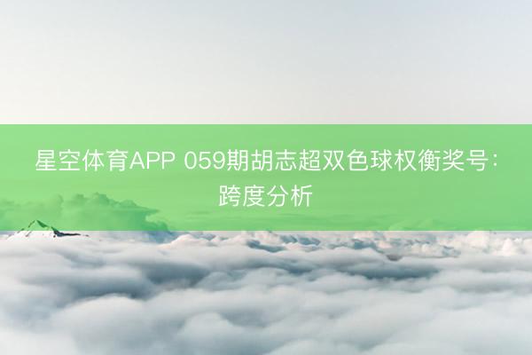 星空体育APP 059期胡志超双色球权衡奖号：跨度分析