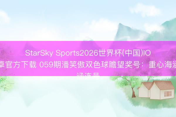 StarSky Sports2026世界杯(中国)IOS/安卓官方下载 059期潘笑傲双色球瞻望奖号：重心海涵连号