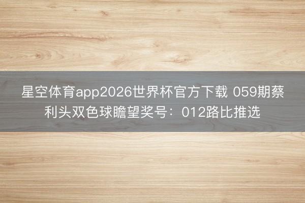 星空体育app2026世界杯官方下载 059期蔡利头双色球瞻望奖号：012路比推选