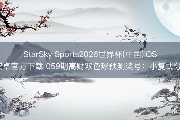 StarSky Sports2026世界杯(中国)IOS/安卓官方下载 059期高财双色球预测奖号：小复式分析