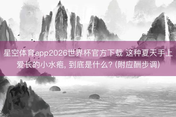 星空体育app2026世界杯官方下载 这种夏天手上爱长的小水疱, 到底是什么? (附应酬步调)