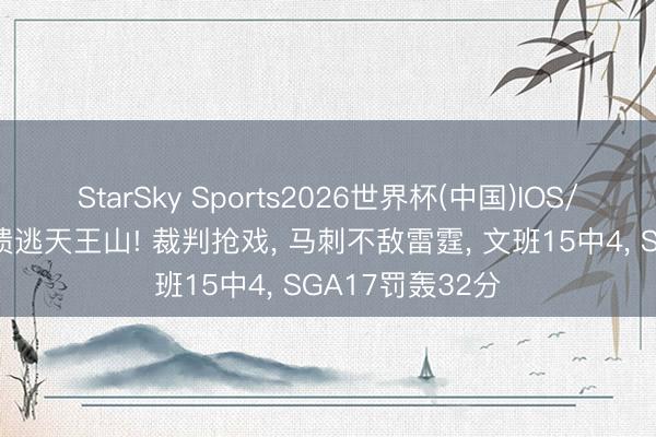StarSky Sports2026世界杯(中国)IOS/安卓官方下载 溃逃天王山! 裁判抢戏， 马刺不敌雷霆， 文班15中4， SGA17罚轰32分