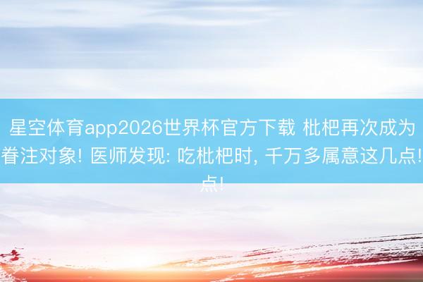 星空体育app2026世界杯官方下载 枇杷再次成为眷注对象! 医师发现: 吃枇杷时， 千万多属意这几点!