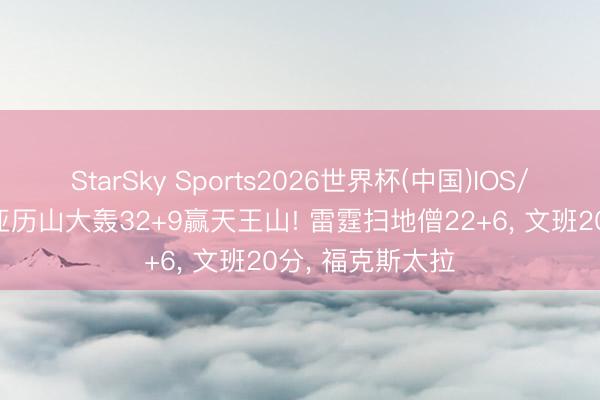 StarSky Sports2026世界杯(中国)IOS/安卓官方下载 亚历山大轰32+9赢天王山! 雷霆扫地僧22+6， 文班20分， 福克斯太拉