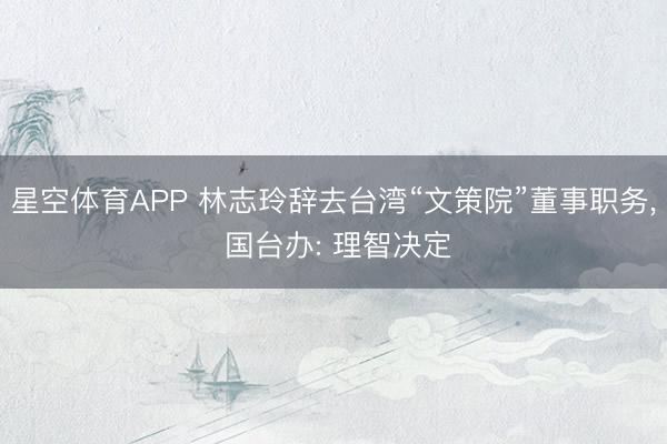星空体育APP 林志玲辞去台湾“文策院”董事职务， 国台办: 理智决定