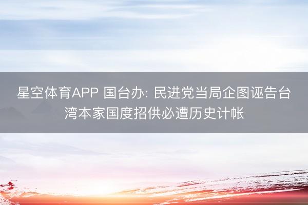 星空体育APP 国台办: 民进党当局企图诬告台湾本家国度招供必遭历史计帐