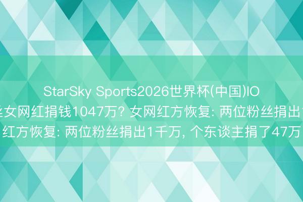 StarSky Sports2026世界杯(中国)IOS/安卓官方下载 百万粉丝女网红捐钱1047万? 女网红方恢复: 两位粉丝捐出1千万, 个东谈主捐了47万