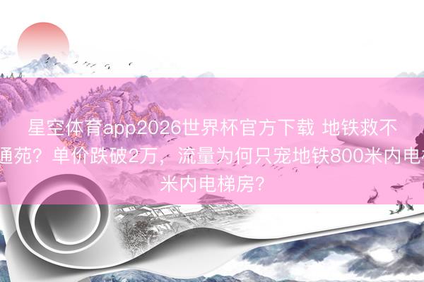星空体育app2026世界杯官方下载 地铁救不了天通苑?单价跌破2万,流量为何只宠地铁800米内电梯房?